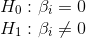 \\H_0 : \beta_i = 0\\ H_1 : \beta_i \ne 0\\