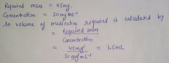 Required mass = 45ing. Concentration = 30ng me so volume of medication required is calculated by - Required men Concentration