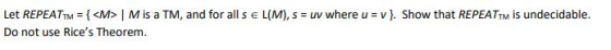 Let REPEATTM = { <M>M is a TM, and for all s E L(M), s = uv where u = v}. Show that REPEATM is undecidable. Do not use Rices