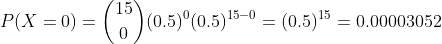 P(X=0) = \binom{15}{0}(0.5)^{0}(0.5)^{15-0} =(0.5)^{15} = 0.00003052