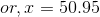 or, x =50.95