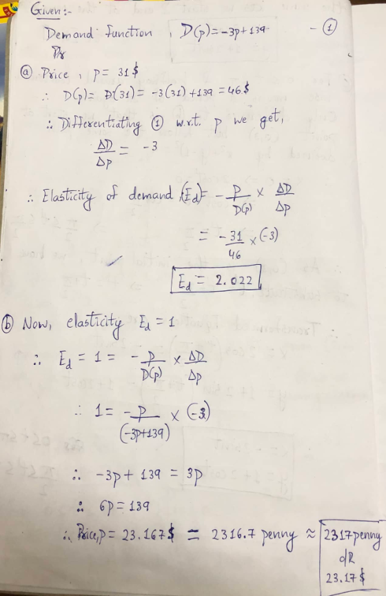 - Given: Demand function D(p)==30+134 @ Price ; p= 31 $ : P = P(31)= -3(31) +134 = 16; : Differentiating © writ. p we get, 46