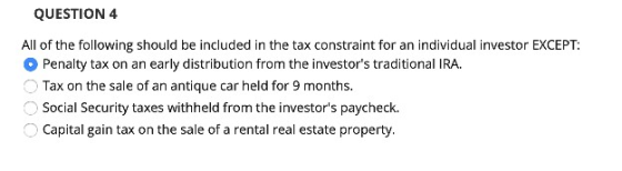 QUESTION 4 All of the following should be included in the tax constraint for an individual investor EXCEPT: Penalty tax on an