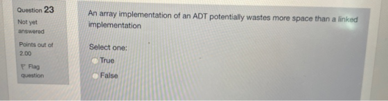 Question 23 Not yet An array implementation of an ADT potentially wastes more space than a linked implementation answered Poi