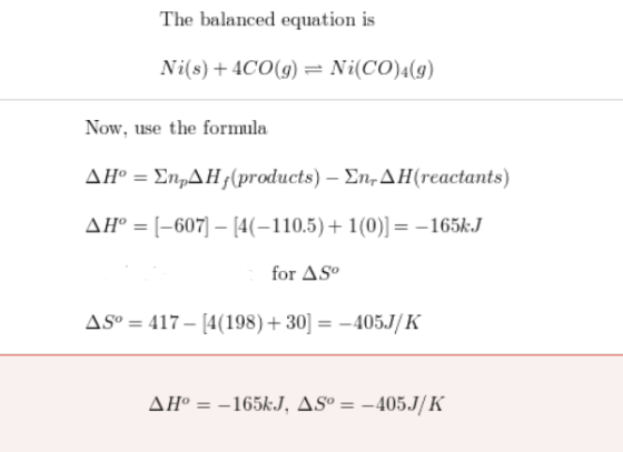 The balanced equation is Ni(s) + 4CO(g) = Ni(CO)4(9) Now, use the formula AH° = En AH;(products) - En,AH(reactants) AH° = [-6
