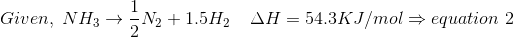 Given,\; NH_{3}\rightarrow \frac{1}{2}N_{2}+1.5H_{2}\; \; \; \; \Delta H = 54.3KJ/mol\Rightarrow equation\; 2
