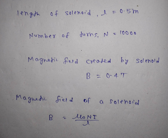 length of solenoid I = 0.5 m Number of furns, N = 10000 Magnetic field created by solenoid B 0.4T Magnedia field of a solenoi