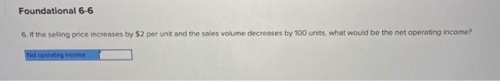Foundational 6-6 6. the selling price increases by $2 per unit and the sales volume decreases by 100 units, what would be the