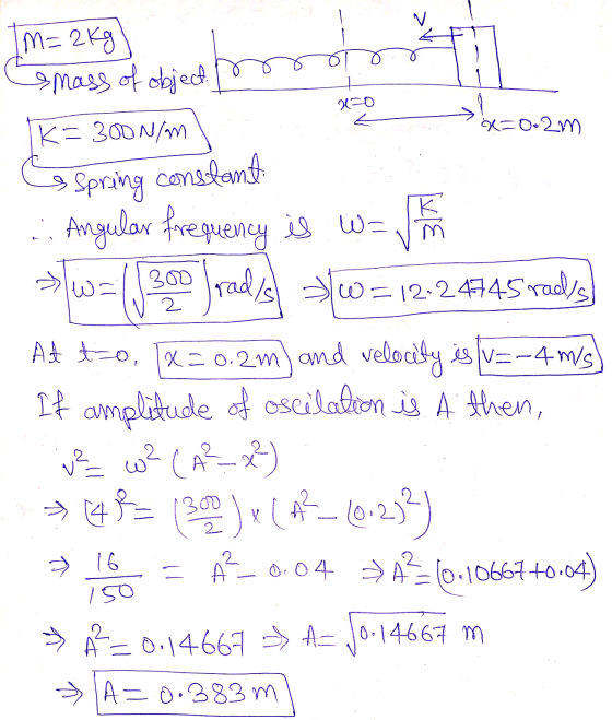 Im=2kg smass of object. x=0 Ik=300N/m x=0.2m 3 Spring constant 311) 300 2 ..Angular frequency is w= Irad/s w=12-24745 rads A