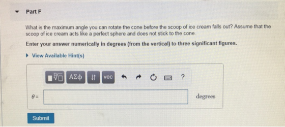 Part F What is the maximum angle you can rotate the cone before the scoop of ice cream falls out? Assume that the scoop of ic