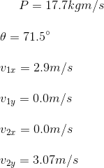 P=17.7kgm/s\\\\ \theta=71.5^{\circ}\\\\ v_{1x}=2.9m/s\\\\ v_{1y}=0.0m/s\\\\ v_{2x}=0.0m/s\\\\ v_{2y}=3.07m/s\\\\