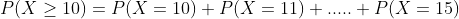 P(X\geq 10) = P(X=10)+P(X=11)+.....+P(X=15)