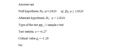 Answers are Null hypothesis, Ho: u=12820 or Ho: u> 12820 Alternate hypothesis, Hj: u<12820 Type of the test are : 1 sample z
