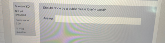 Question 25 Should Node be a public class? Briefly explain Not yet answered Answer: Points out of 3.00 Flag question
