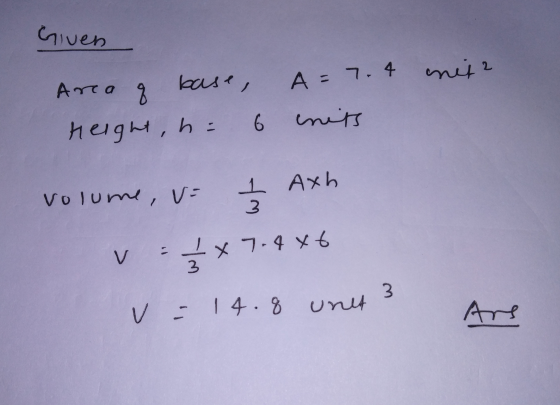 Given Arca q base, A = 7.4 nite mits Height, h= volume, v= 1 Axh 3 х 7.4x6 V 3 3 V = 14.8 unt Ars