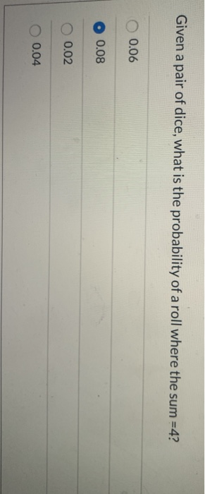 Given a pair of dice, what is the probability of a roll where the sum=4? O 0.06 O 0.08 0.02 0.04