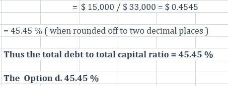 $ 15,000 / $ 33,000 = $ 0.4545 = 45.45 % (when rounded off to two decimal places) Thus the total debt to total capital ratio