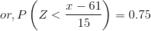 or, P\left(Z < \frac{x - 61}{15} \right ) = 0.75