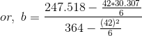 or,~b=\frac{247.518 -\frac{42*30.307}{6} }{364-\frac{(42)^2}{6}}