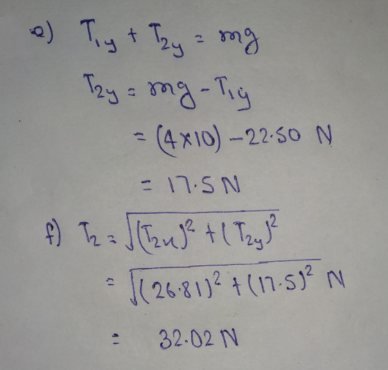 2) Tig + Tzy z ng Tay = mg-Tig = (4x10) - 22.50 N - 17.5N f) 12 = ( 2 uge + ( Try) = $126.817²4 (11.59² = 32.02N