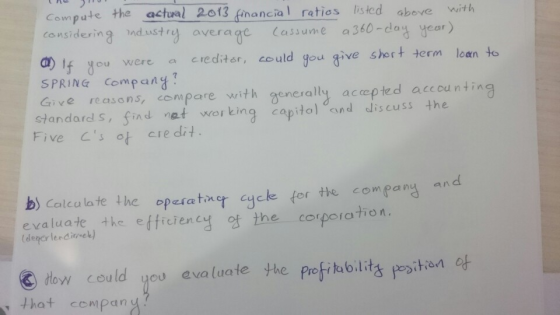 Compute the actual 2013 financial ratios listed above considering industry average with Cassume a360-day year) @) If you were