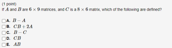(1 point) If A and B are 6 x 9 matrices, and C is a 8 x 6 matrix, which of the following are defined? A. B - A B. CB + 2A C.