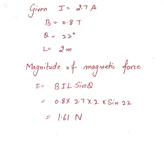 Given I= 2.7 B=0.8T 220 L: an Magnitude of magnetic force FE BIL Sind 0.8 X 2.7 X 2 X Sin 22 = 1:61 N