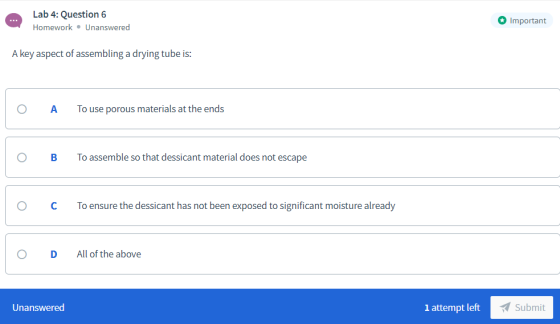 Lab 4: Question 6 Important ... Homework • Unanswered A key aspect of assembling a drying tube is: To use porous materials at