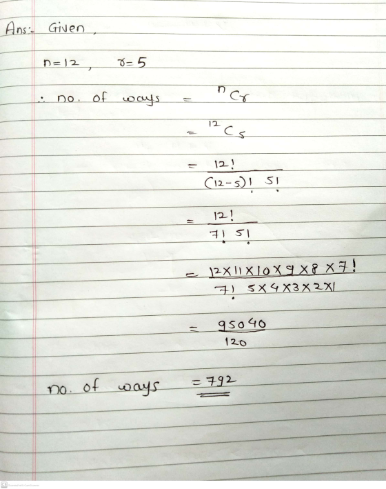 Ans Given n=12 8=5 no. of ways nor 12cs 12! (12-5) I SI 12! 7151 12X11 XLOX9X8 X7! +) SX4 X3 X2X1 95040 120 =792 no. of ways