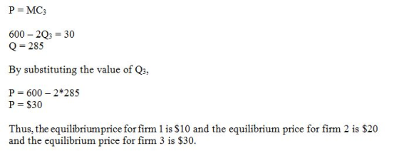 P = MC3 600 - 2Q3 = 30 Q = 285 By substituting the value of Q3, P=600 - 2*285 P = $30 Thus, the equilibriumprice for firm 1 i