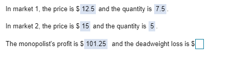 In market 1, the price is $ 12.5 and the quantity is 7.5 In market 2, the price is $ 15 and the quantity is 5 The monopolist