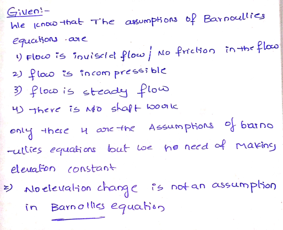 Given! - hle icnow that the assumptions of Barnoullies equcetions are 1) Flow is inuiseid flow no friction in the flow 2) flo