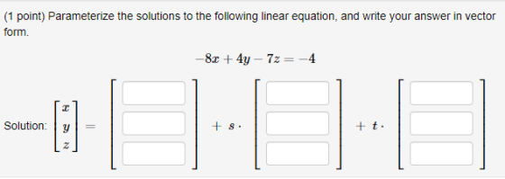 (1 point) Parameterize the solutions to the following linear equation, and write your answer in vector form. -8x + 4y - 7z =