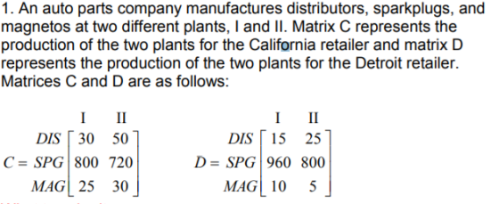 1. An auto parts company manufactures distributors, sparkplugs, and magnetos at two different plants, I and II. Matrix C repr