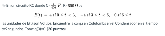 1 4.- En un circuito RC donde Cr. 400 F, R=600 N2 , y Elt) 4 si 0 <t < 3, -4 si 3 <t < 6, 0 si 6 <t las unidades de E(t) son