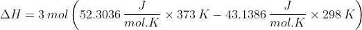 \Delta H=3\: mol \left ( 52.3036\: \frac{J}{mol.K} \times 373\: K-43.1386\: \frac{J}{mol.K} \times298\: K \right )