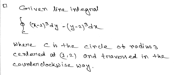 Given line integral & (2-4)3dy -(y-2)3 dx ROS Where c is the cinde of radius3 centered at (2,2) and traversed in the counter