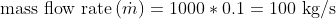 \textup{mass flow rate}\left ( \dot{m} \right )=1000*0.1=100\textup{ kg/s}
