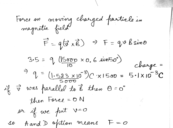 Force on JO moving charged particle in magnetic field F =qWxB) > F=qv B sino 3.5= q (15000 *0.6 ein50) charge (1.523 x103CX1