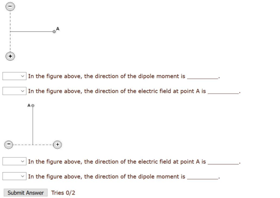 ﹀ | In the figure above, the direction of the dipole moment is vIn the figure above, the direction of the electric field at point A is A O In the figure above, the direction of the electric field at point A is In the figure above, the direction of the dipole moment is Submit Answer Tries 0/2
