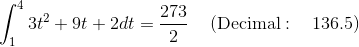 \int _1^43t^2+9t+2dt=\frac{273}{2}\quad \left(\mathrm{Decimal:\quad }\:136.5\right)