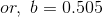or,~b=0.505