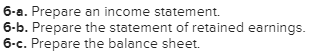 6-a. Prepare an income statement. 6-b. Prepare the statement of retained earnings. 6-c. Prepare the balance sheet.