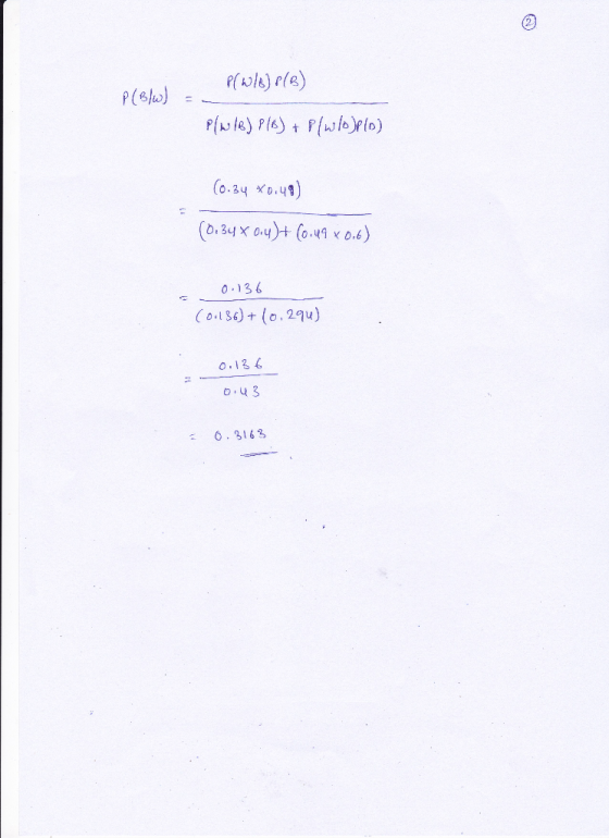 P/W/8) P/B) P(B/w) = P/w/B) PIB) + P(wo)plo) (0.34 *0.49) (0.34 x 0.4)+ (0.49 x 0.6) 0.136 (0.136) + (0,290) 0.136 0.43 0.316