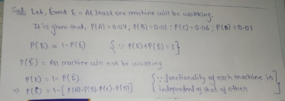 Sal. Let, Event E= At least one machine will be wolking. It is given thad, PLA) = 0.04; P(B) = 0·0) : P(0) = 0.06 ; P(0) = 0-