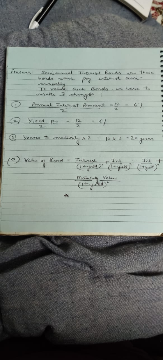 Answer: those Semiannual Interest Bonds are bonds which pay interest annually To valute such Bonds, we have make 3 changes :