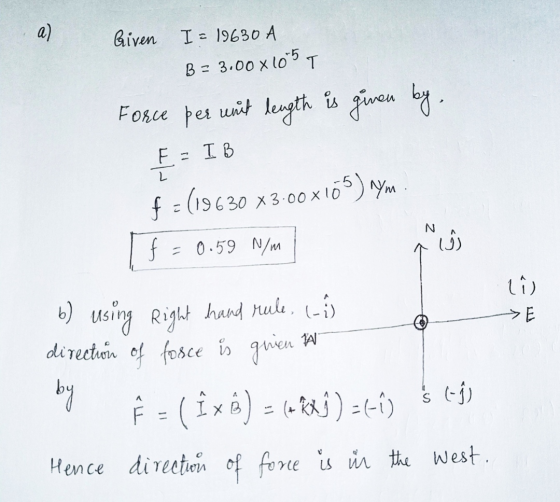a) Given I - 19630 A B = 3.00x1095 T Force per unit length is given by. F: I B L f = (19630 X3.00x105) Ym N f = 0.59 N/m رف)