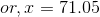 or, x =71.05