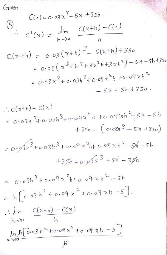 Given a Cla)=0.03-5% +350 lim cath) -((a) _ c(a)= ho b (4+k)? 0.03(x+h) 3- 5(x+1) +350 = 0.03( 34 3+h3+33%h+3863) -51-5h+350