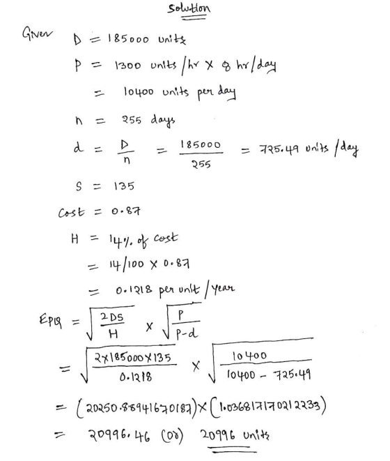 solution Given D = 185000 unitz p = 1300 units/hr y q hr/day = 10400 units per day n = 255 days d = = 185000 = 725.49 units /